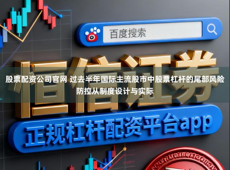 股票配资公司官网 过去半年国际主流股市中股票杠杆的尾部风险防控从制度设计与实际