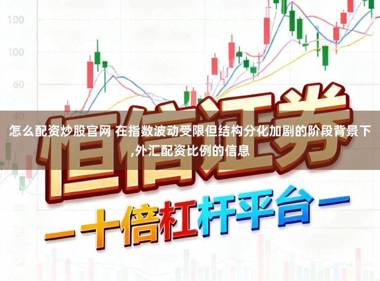 怎么配资炒股官网 在指数波动受限但结构分化加剧的阶段背景下，外汇配资比例的信息
