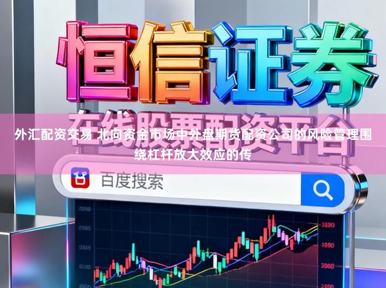 外汇配资交易 北向资金市场中外盘期货配资公司的风险管理围绕杠杆放大效应的传