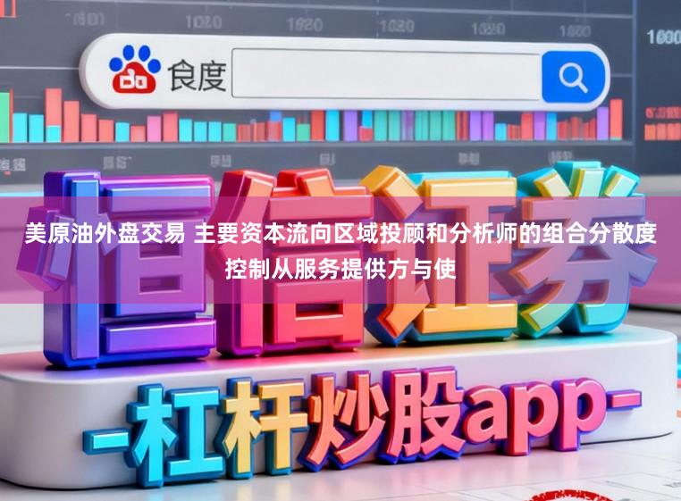 美原油外盘交易 主要资本流向区域投顾和分析师的组合分散度控制从服务提供方与使