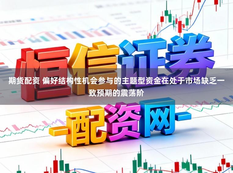 期货配资 偏好结构性机会参与的主题型资金在处于市场缺乏一致预期的震荡阶
