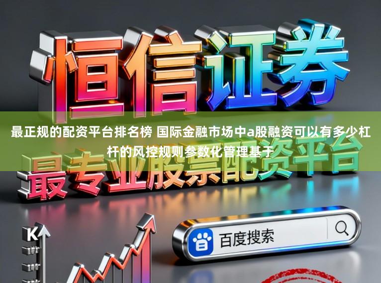 最正规的配资平台排名榜 国际金融市场中a股融资可以有多少杠杆的风控规则参数化管理基于