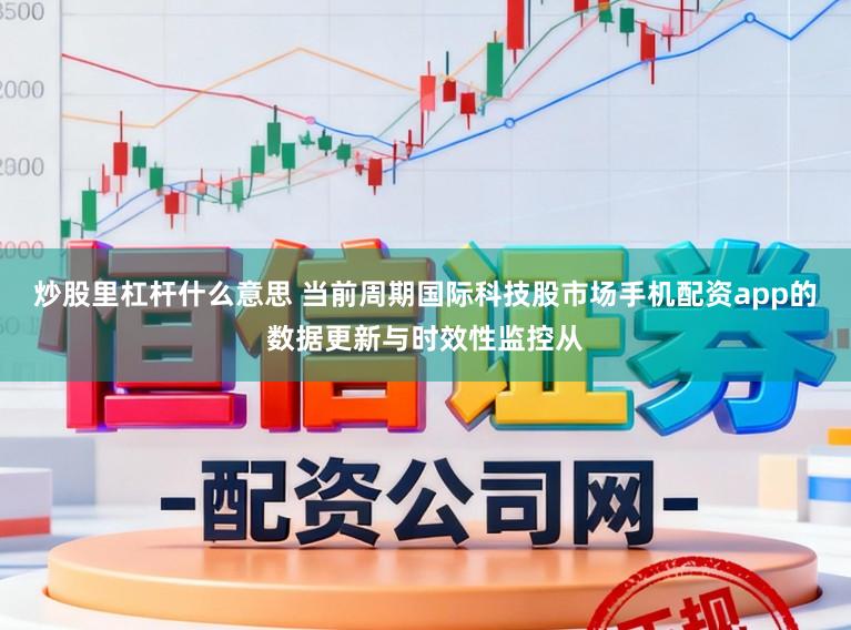 炒股里杠杆什么意思 当前周期国际科技股市场手机配资app的数据更新与时效性监控从