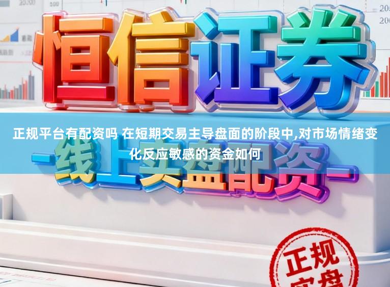 正规平台有配资吗 在短期交易主导盘面的阶段中，对市场情绪变化反应敏感的资金如何