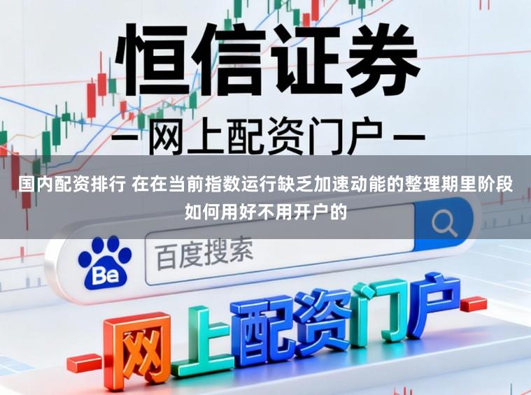国内配资排行 在在当前指数运行缺乏加速动能的整理期里阶段如何用好不用开户的