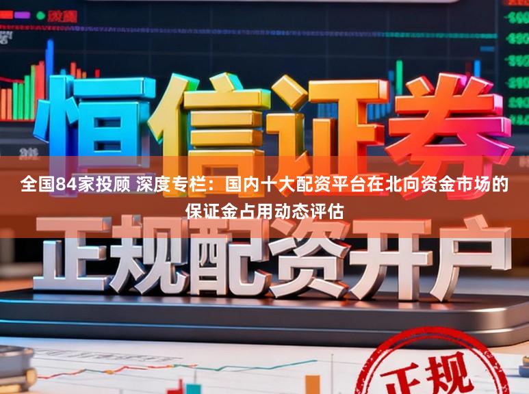 全国84家投顾 深度专栏：国内十大配资平台在北向资金市场的保证金占用动态评估
