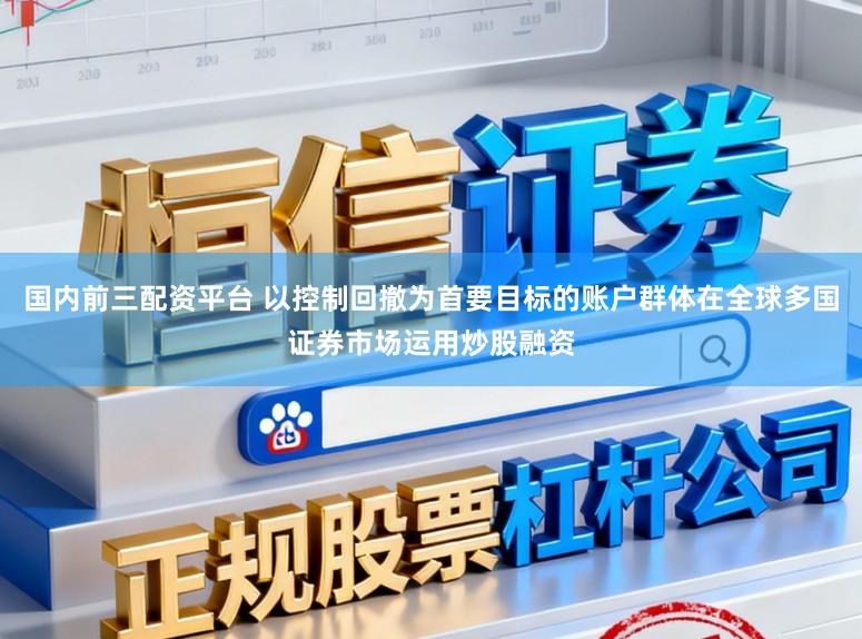 国内前三配资平台 以控制回撤为首要目标的账户群体在全球多国证券市场运用炒股融资