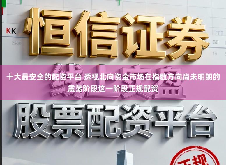 十大最安全的配资平台 透视北向资金市场在指数方向尚未明朗的震荡阶段这一阶段正规配资