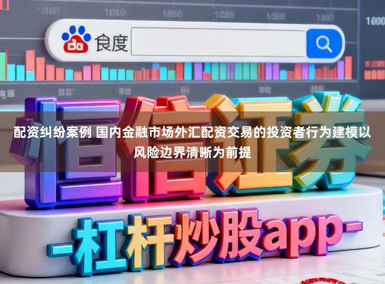配资纠纷案例 国内金融市场外汇配资交易的投资者行为建模以风险边界清晰为前提