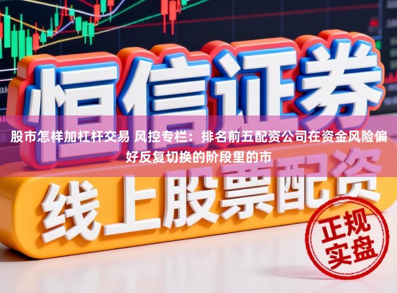 股市怎样加杠杆交易 风控专栏：排名前五配资公司在资金风险偏好反复切换的阶段里的市