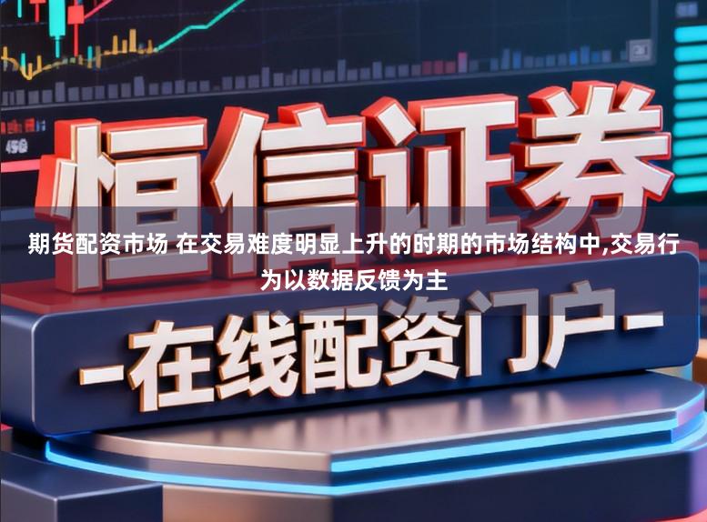 期货配资市场 在交易难度明显上升的时期的市场结构中，交易行为以数据反馈为主