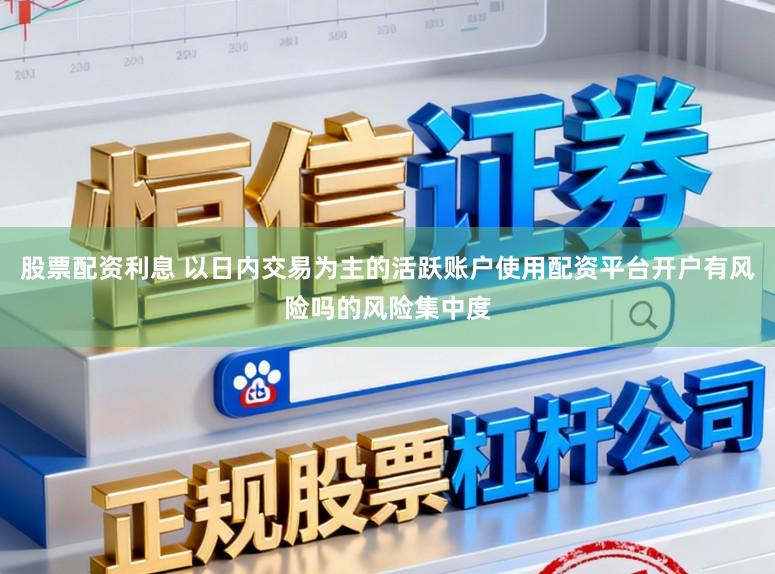 股票配资利息 以日内交易为主的活跃账户使用配资平台开户有风险吗的风险集中度