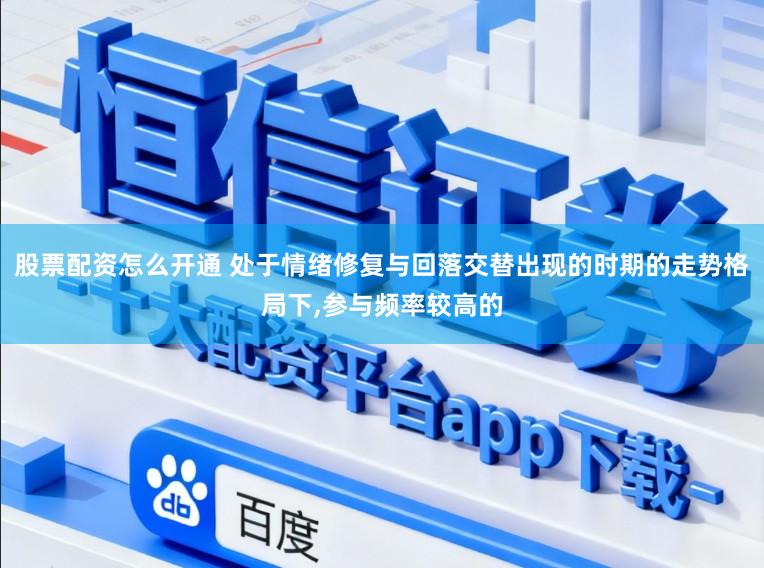股票配资怎么开通 处于情绪修复与回落交替出现的时期的走势格局下，参与频率较高的