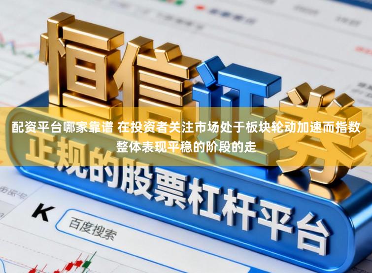 配资平台哪家靠谱 在投资者关注市场处于板块轮动加速而指数整体表现平稳的阶段的走