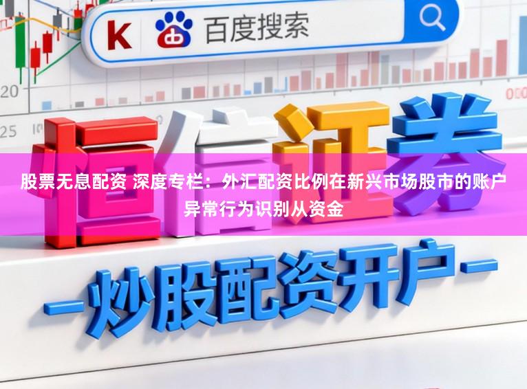 股票无息配资 深度专栏：外汇配资比例在新兴市场股市的账户异常行为识别从资金