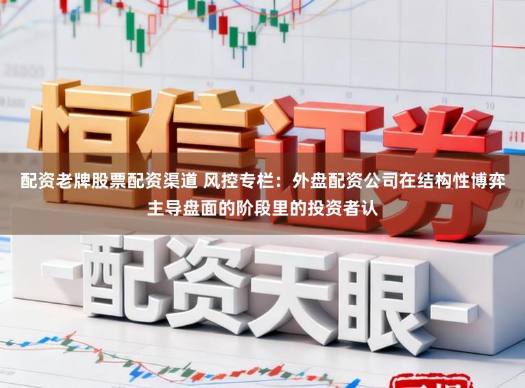 配资老牌股票配资渠道 风控专栏：外盘配资公司在结构性博弈主导盘面的阶段里的投资者认