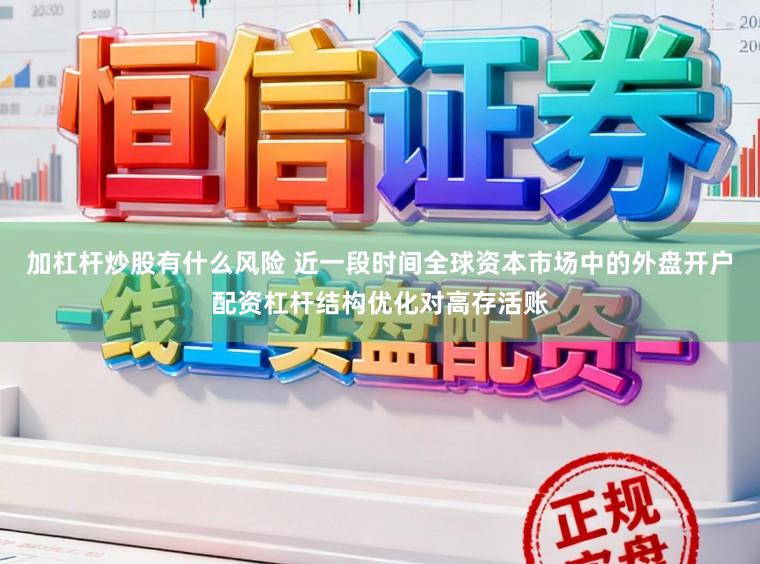 加杠杆炒股有什么风险 近一段时间全球资本市场中的外盘开户配资杠杆结构优化对高存活账