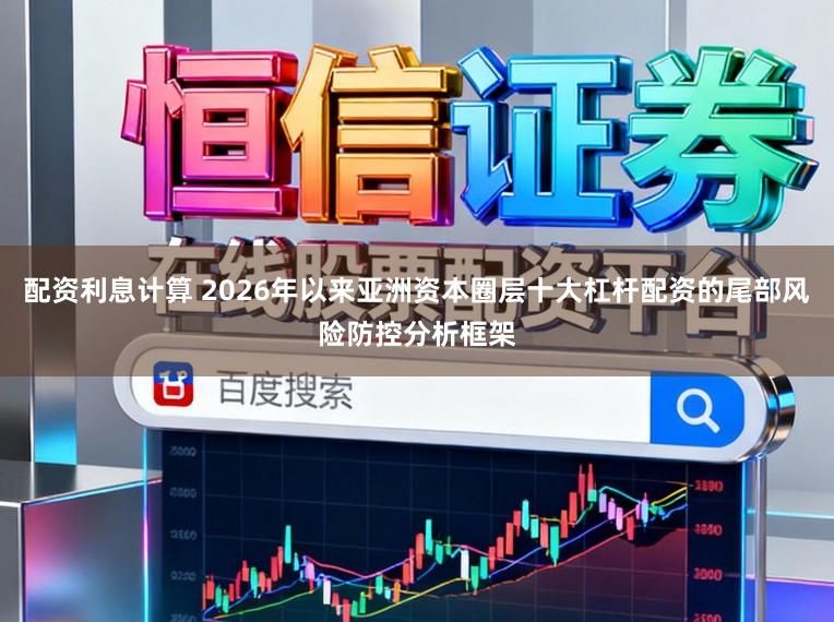 配资利息计算 2026年以来亚洲资本圈层十大杠杆配资的尾部风险防控分析框架