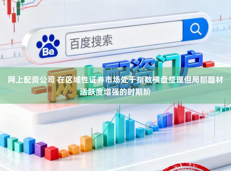 网上配资公司 在区域性证券市场处于指数横盘整理但局部题材活跃度增强的时期阶