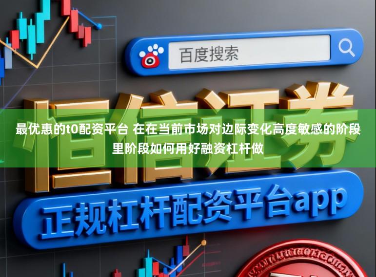 最优惠的t0配资平台 在在当前市场对边际变化高度敏感的阶段里阶段如何用好融资杠杆做