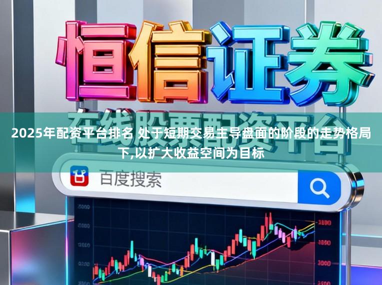 2025年配资平台排名 处于短期交易主导盘面的阶段的走势格局下,以扩大收益空间为目标