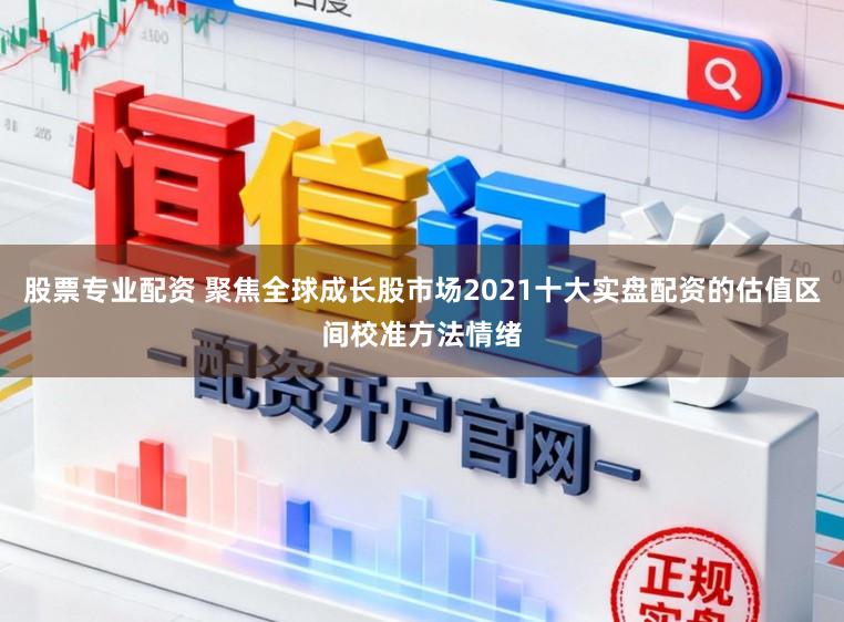 股票专业配资 聚焦全球成长股市场2021十大实盘配资的估值区间校准方法情绪