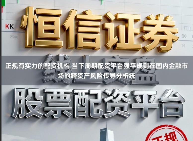 正规有实力的配资机构 当下周期配资平台强平规则在国内金融市场的跨资产风险传导分析统