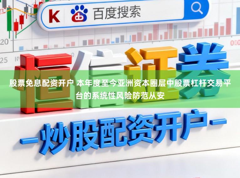 股票免息配资开户 本年度至今亚洲资本圈层中股票杠杆交易平台的系统性风险防范从安