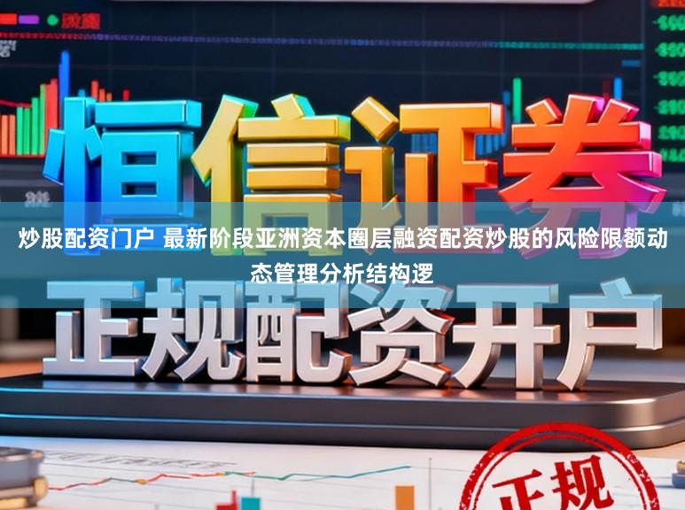 炒股配资门户 最新阶段亚洲资本圈层融资配资炒股的风险限额动态管理分析结构逻