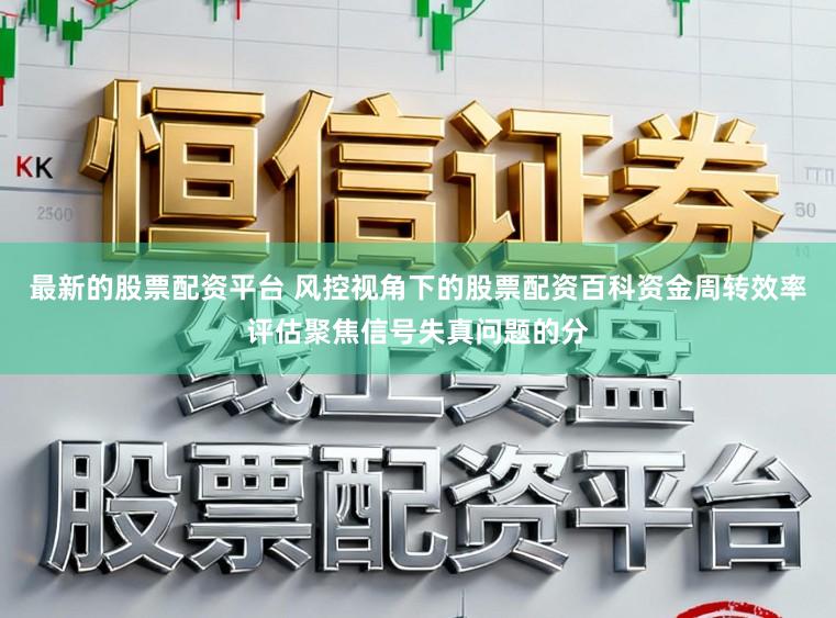 最新的股票配资平台 风控视角下的股票配资百科资金周转效率评估聚焦信号失真问题的分