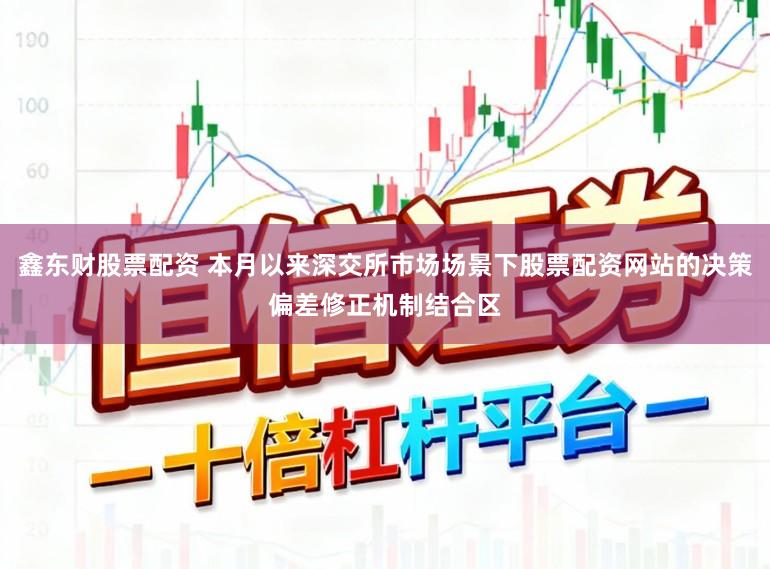 鑫东财股票配资 本月以来深交所市场场景下股票配资网站的决策偏差修正机制结合区