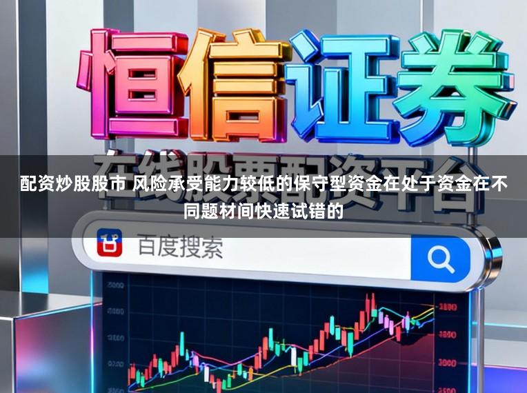 配资炒股股市 风险承受能力较低的保守型资金在处于资金在不同题材间快速试错的