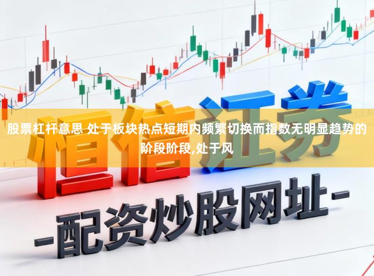 股票杠杆意思 处于板块热点短期内频繁切换而指数无明显趋势的阶段阶段，处于风