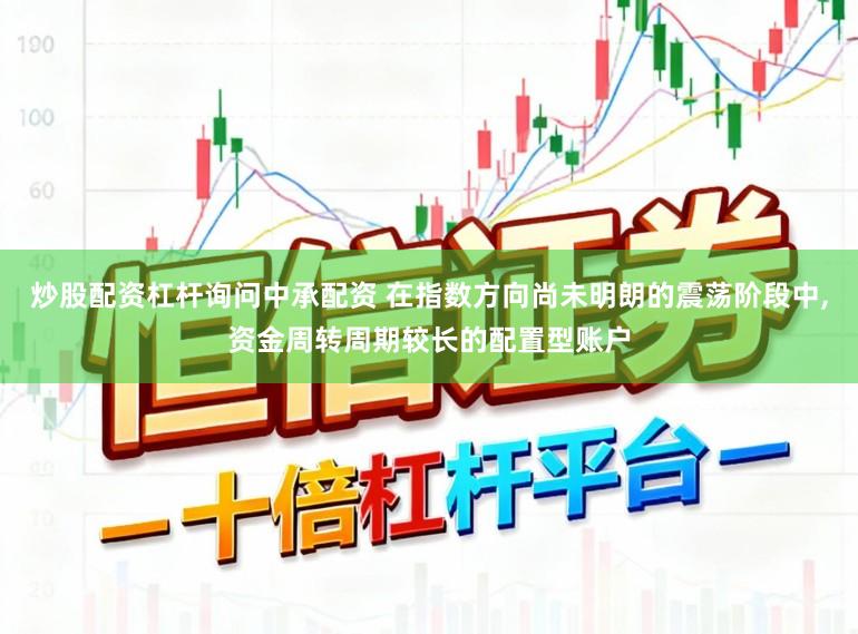 炒股配资杠杆询问中承配资 在指数方向尚未明朗的震荡阶段中,资金周转周期较长的配置型账户