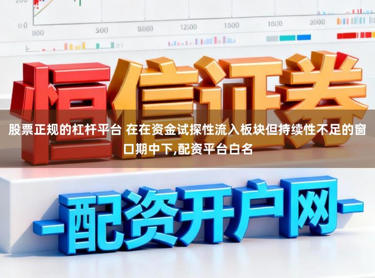 股票正规的杠杆平台 在在资金试探性流入板块但持续性不足的窗口期中下，配资平台白名
