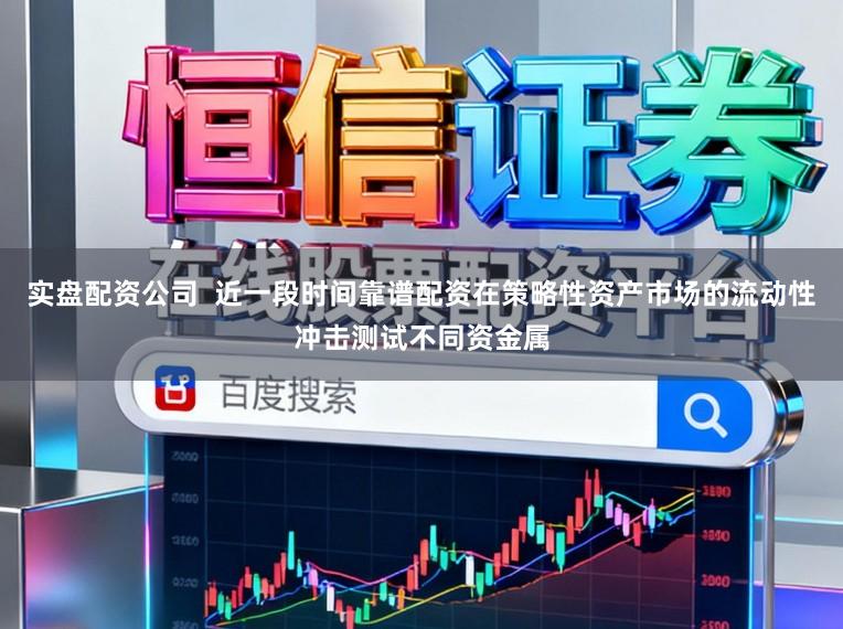 实盘配资公司  近一段时间靠谱配资在策略性资产市场的流动性冲击测试不同资金属