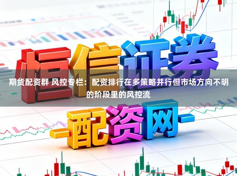 期货配资群 风控专栏：配资排行在多策略并行但市场方向不明的阶段里的风控流