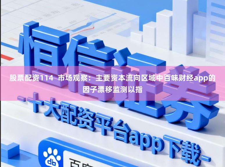 股票配资114  市场观察：主要资本流向区域中百味财经app的因子漂移监测以指