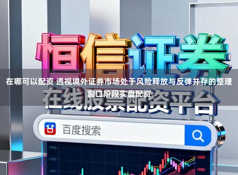 在哪可以配资 透视境外证券市场处于风险释放与反弹并存的整理窗口阶段实盘配资