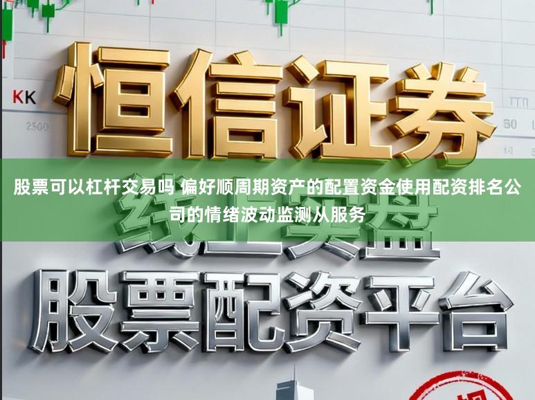股票可以杠杆交易吗 偏好顺周期资产的配置资金使用配资排名公司的情绪波动监测从服务