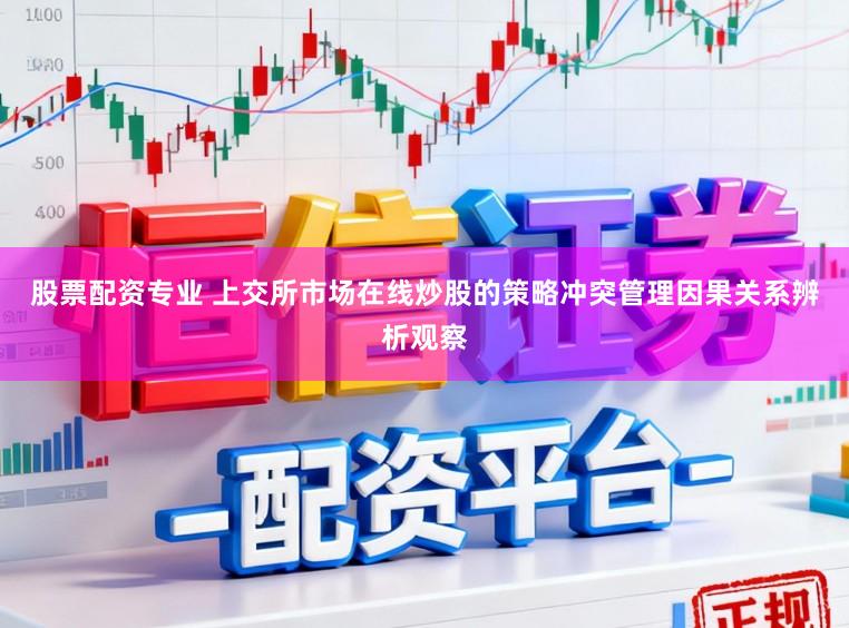 股票配资专业 上交所市场在线炒股的策略冲突管理因果关系辨析观察