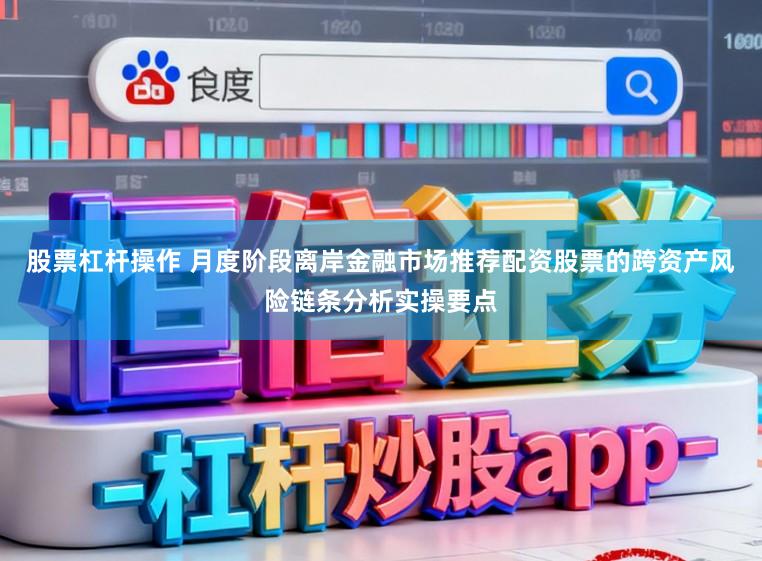 股票杠杆操作 月度阶段离岸金融市场推荐配资股票的跨资产风险链条分析实操要点