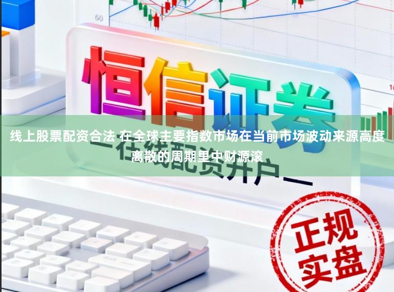 线上股票配资合法 在全球主要指数市场在当前市场波动来源高度离散的周期里中财源滚