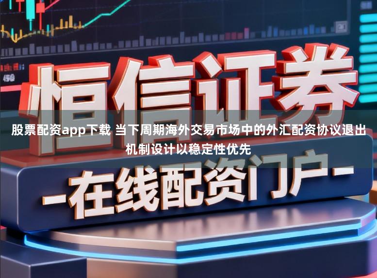 股票配资app下载 当下周期海外交易市场中的外汇配资协议退出机制设计以稳定性优先