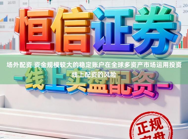 场外配资 资金规模较大的稳定账户在全球多资产市场运用投资线上配资的风险