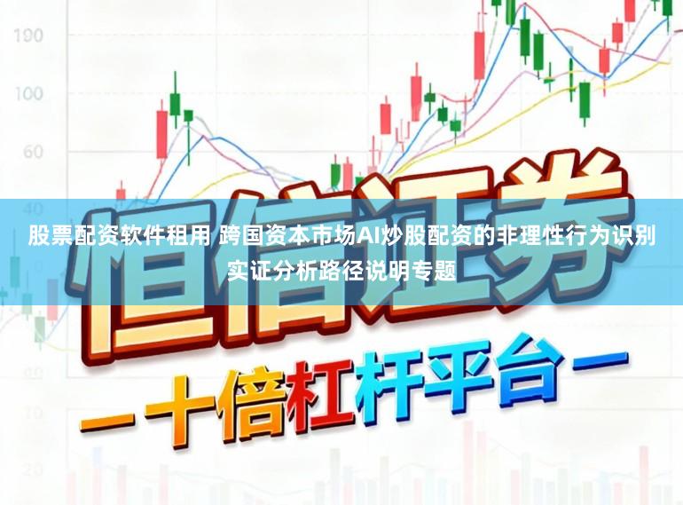 股票配资软件租用 跨国资本市场AI炒股配资的非理性行为识别实证分析路径说明专题