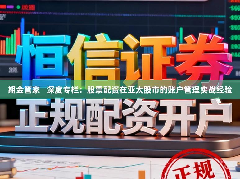 期金管家   深度专栏：股票配资在亚太股市的账户管理实战经验
