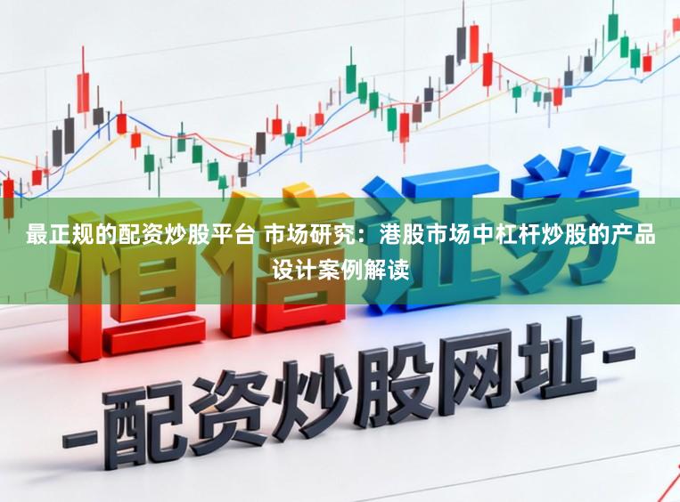 最正规的配资炒股平台 市场研究：港股市场中杠杆炒股的产品设计案例解读