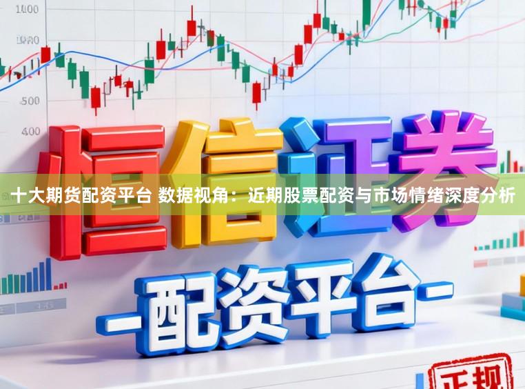 十大期货配资平台 数据视角：近期股票配资与市场情绪深度分析