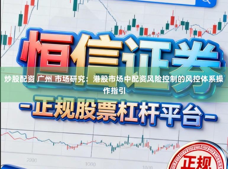 炒股配资 广州 市场研究:港股市场中配资风险控制的风控体系操作指引